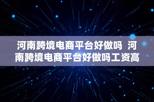 河南跨境电商平台好做吗  河南跨境电商平台好做吗工资高吗