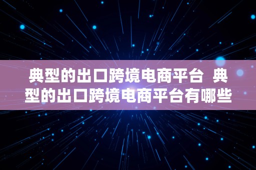 典型的出口跨境电商平台  典型的出口跨境电商平台有哪些