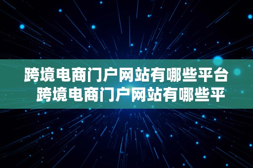 跨境电商门户网站有哪些平台  跨境电商门户网站有哪些平台推广