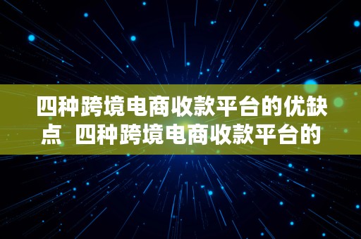 四种跨境电商收款平台的优缺点  四种跨境电商收款平台的优缺点是什么