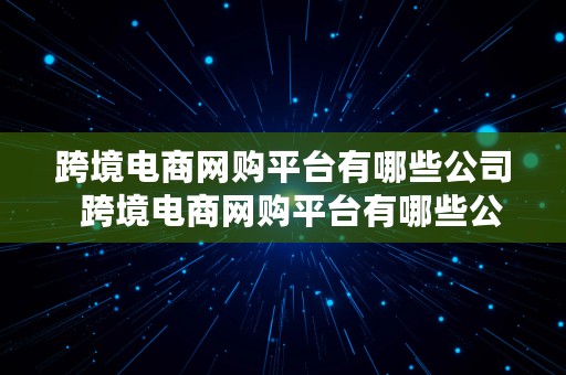 跨境电商网购平台有哪些公司  跨境电商网购平台有哪些公司