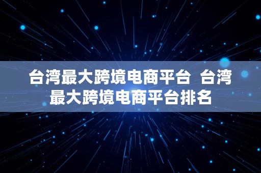 台湾最大跨境电商平台  台湾最大跨境电商平台排名