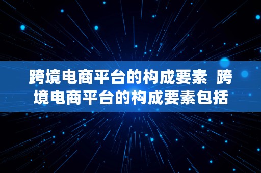 跨境电商平台的构成要素  跨境电商平台的构成要素包括