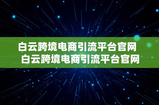 白云跨境电商引流平台官网  白云跨境电商引流平台官网