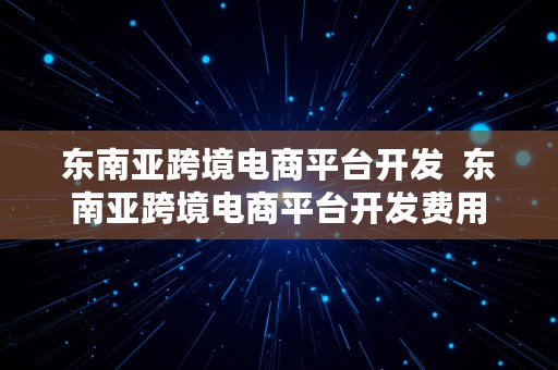 东南亚跨境电商平台开发  东南亚跨境电商平台开发费用