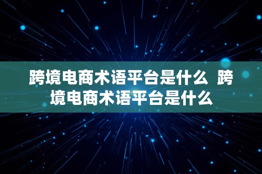 跨境电商术语平台是什么  跨境电商术语平台是什么