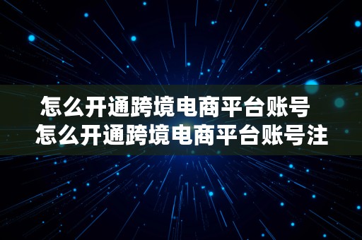 怎么开通跨境电商平台账号  怎么开通跨境电商平台账号注册