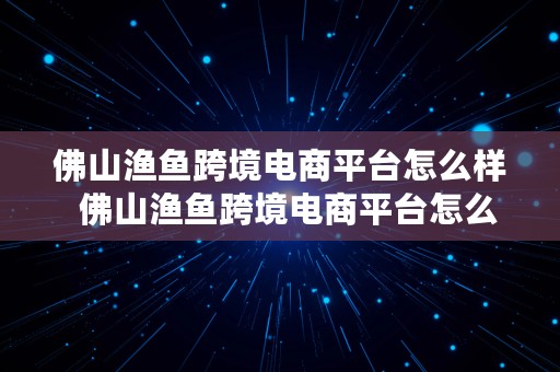 佛山渔鱼跨境电商平台怎么样  佛山渔鱼跨境电商平台怎么样啊