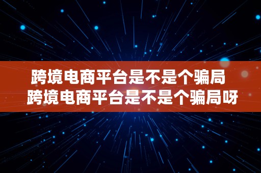 跨境电商平台是不是个骗局  跨境电商平台是不是个骗局呀