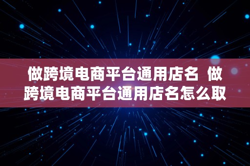 做跨境电商平台通用店名  做跨境电商平台通用店名怎么取