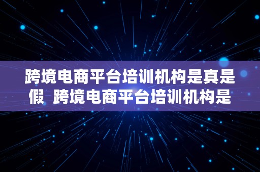 跨境电商平台培训机构是真是假  跨境电商平台培训机构是真是假的