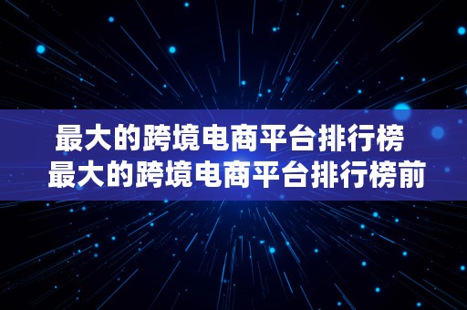 最大的跨境电商平台排行榜  最大的跨境电商平台排行榜前十名