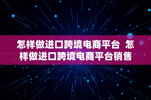 怎样做进口跨境电商平台  怎样做进口跨境电商平台销售