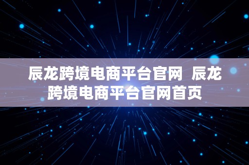 辰龙跨境电商平台官网  辰龙跨境电商平台官网首页