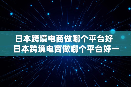 日本跨境电商做哪个平台好  日本跨境电商做哪个平台好一点