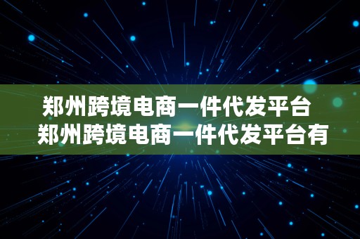 郑州跨境电商一件代发平台  郑州跨境电商一件代发平台有哪些