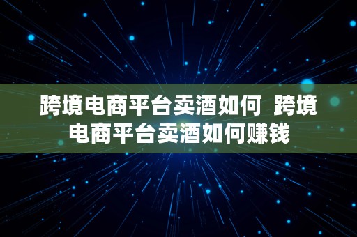 跨境电商平台卖酒如何  跨境电商平台卖酒如何赚钱