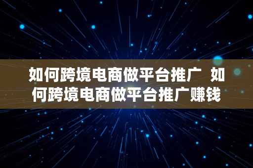 如何跨境电商做平台推广  如何跨境电商做平台推广赚钱