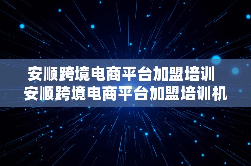 安顺跨境电商平台加盟培训  安顺跨境电商平台加盟培训机构