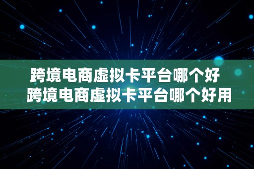 跨境电商虚拟卡平台哪个好  跨境电商虚拟卡平台哪个好用