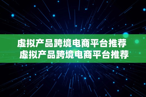 虚拟产品跨境电商平台推荐  虚拟产品跨境电商平台推荐