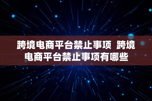 跨境电商平台禁止事项  跨境电商平台禁止事项有哪些