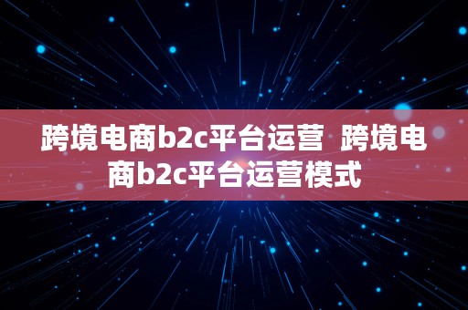 跨境电商b2c平台运营  跨境电商b2c平台运营模式