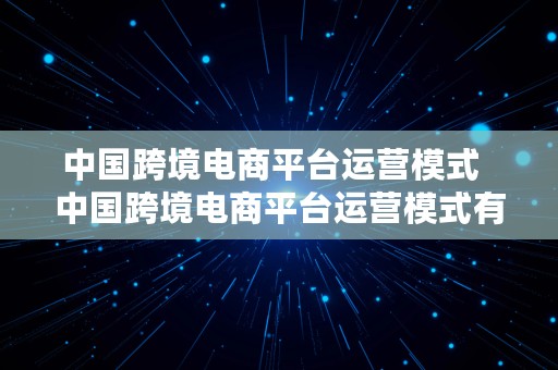 中国跨境电商平台运营模式  中国跨境电商平台运营模式有哪些