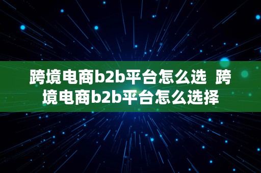 跨境电商b2b平台怎么选  跨境电商b2b平台怎么选择