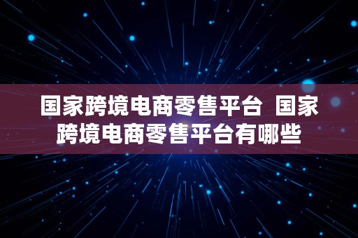 国家跨境电商零售平台  国家跨境电商零售平台有哪些