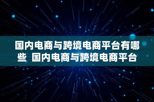 国内电商与跨境电商平台有哪些  国内电商与跨境电商平台有哪些公司