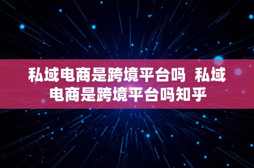 私域电商是跨境平台吗  私域电商是跨境平台吗知乎