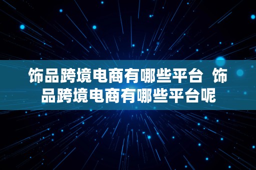 饰品跨境电商有哪些平台  饰品跨境电商有哪些平台呢