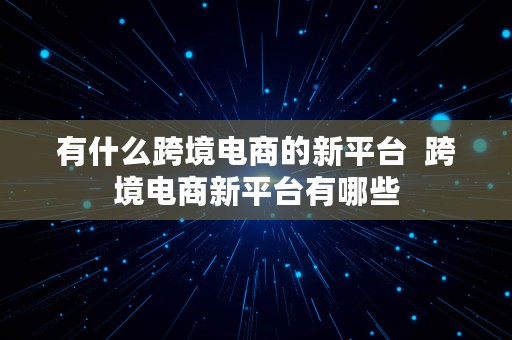 有什么跨境电商的新平台  跨境电商新平台有哪些