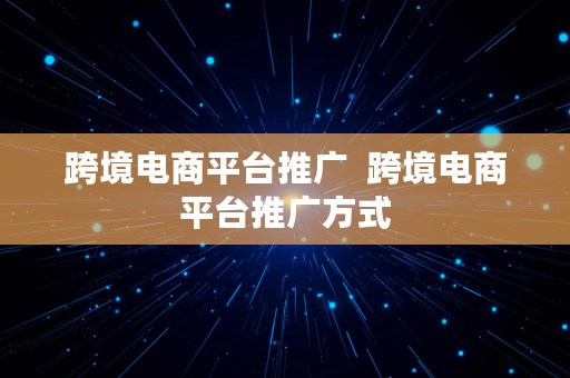 跨境电商平台推广  跨境电商平台推广方式