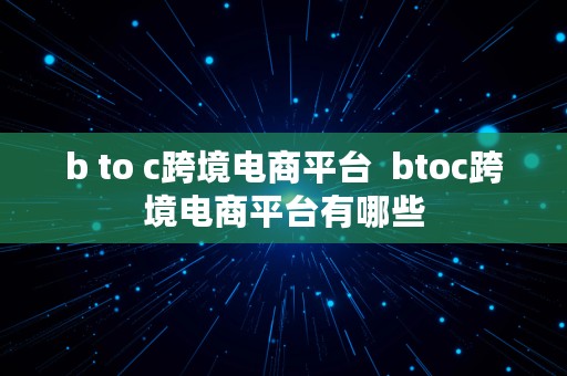 b to c跨境电商平台  btoc跨境电商平台有哪些