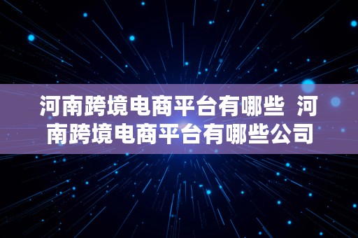 河南跨境电商平台有哪些  河南跨境电商平台有哪些公司