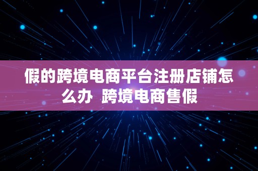 假的跨境电商平台注册店铺怎么办  跨境电商售假