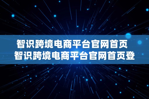 智识跨境电商平台官网首页  智识跨境电商平台官网首页登录