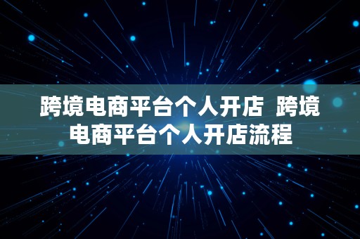 跨境电商平台个人开店  跨境电商平台个人开店流程