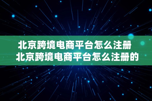 北京跨境电商平台怎么注册  北京跨境电商平台怎么注册的