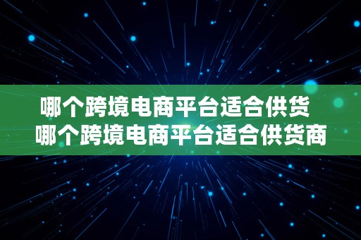 哪个跨境电商平台适合供货  哪个跨境电商平台适合供货商