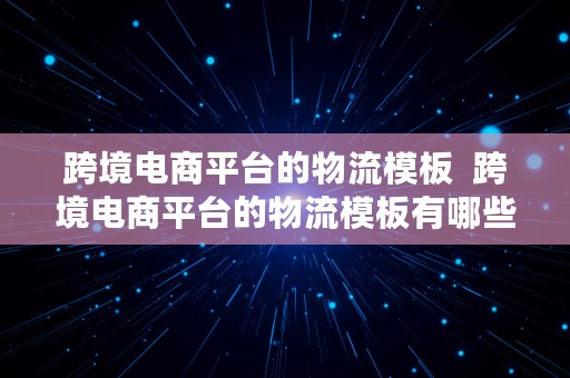 跨境电商平台的物流模板  跨境电商平台的物流模板有哪些