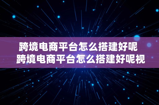 跨境电商平台怎么搭建好呢  跨境电商平台怎么搭建好呢视频