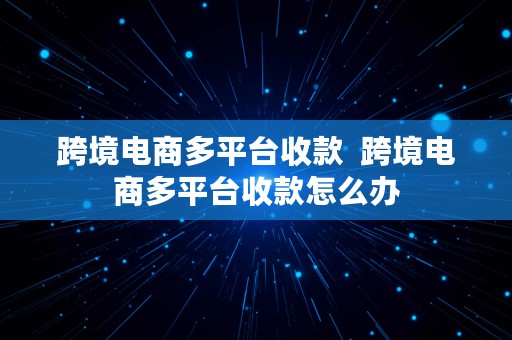 跨境电商多平台收款  跨境电商多平台收款怎么办