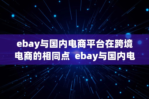 ebay与国内电商平台在跨境电商的相同点  ebay与国内电商平台在跨境电商的相同点和不同点