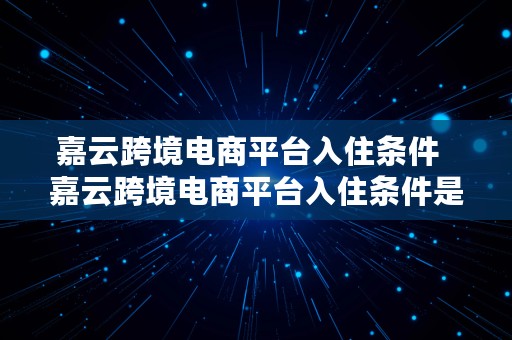 嘉云跨境电商平台入住条件  嘉云跨境电商平台入住条件是什么