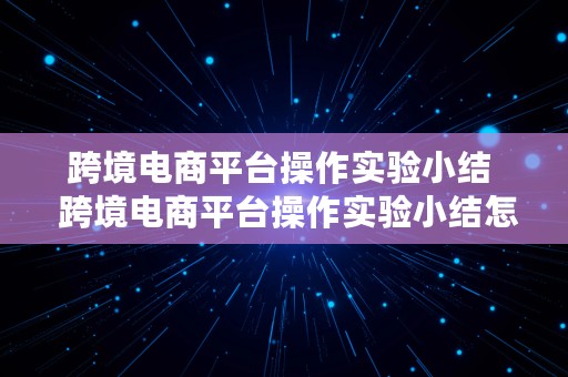 跨境电商平台操作实验小结  跨境电商平台操作实验小结怎么写