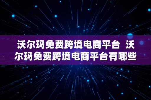 沃尔玛免费跨境电商平台  沃尔玛免费跨境电商平台有哪些