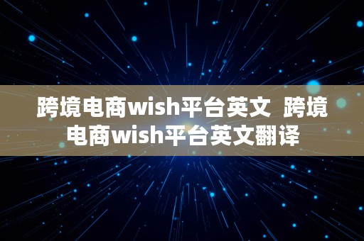 跨境电商wish平台英文  跨境电商wish平台英文翻译